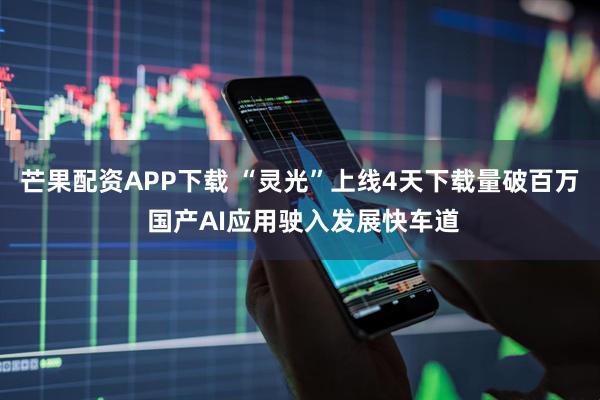 芒果配资APP下载 “灵光”上线4天下载量破百万 国产AI应用驶入发展快车道