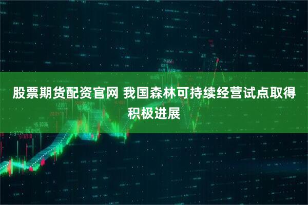 股票期货配资官网 我国森林可持续经营试点取得积极进展