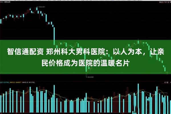智信通配资 郑州科大男科医院：以人为本，让亲民价格成为医院的温暖名片