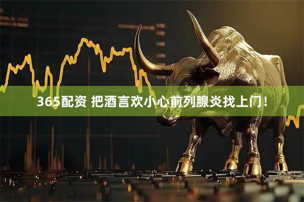 365配资 把酒言欢小心前列腺炎找上门！