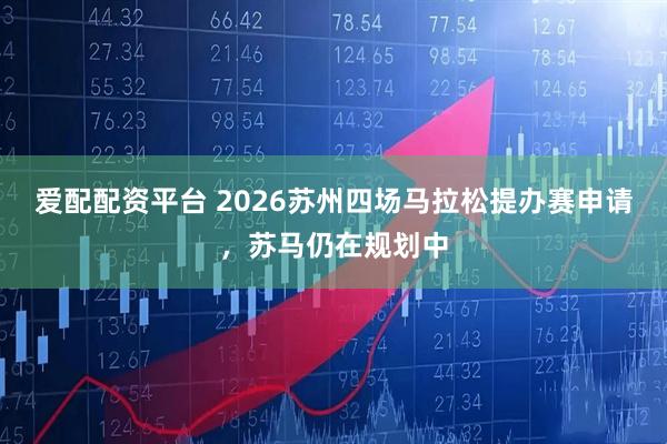 爱配配资平台 2026苏州四场马拉松提办赛申请，苏马仍在规划中