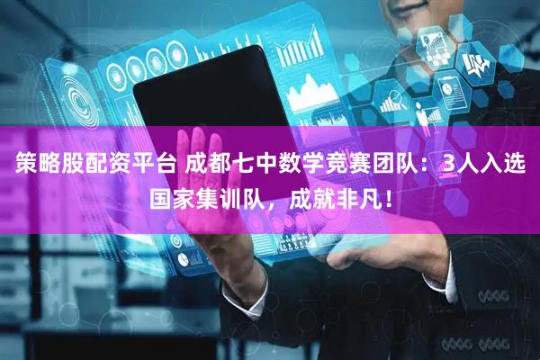 策略股配资平台 成都七中数学竞赛团队：3人入选国家集训队，成就非凡！