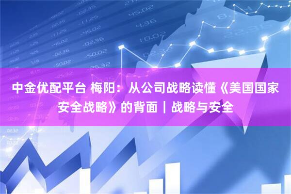 中金优配平台 梅阳：从公司战略读懂《美国国家安全战略》的背面｜战略与安全