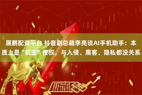 展鹏配资平台 抖音副总裁李亮谈AI手机助手：本质上是“机主”授权，与入侵、黑客、隐私都没关系