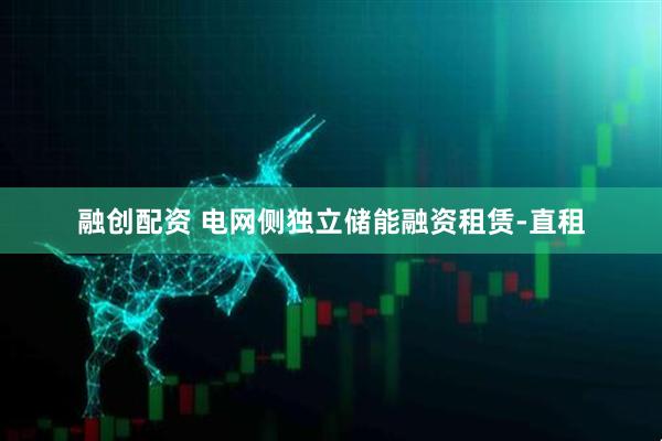 融创配资 电网侧独立储能融资租赁-直租