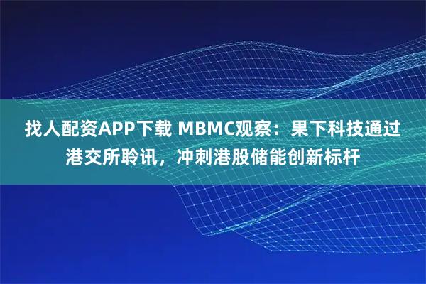 找人配资APP下载 MBMC观察：果下科技通过港交所聆讯，冲刺港股储能创新标杆