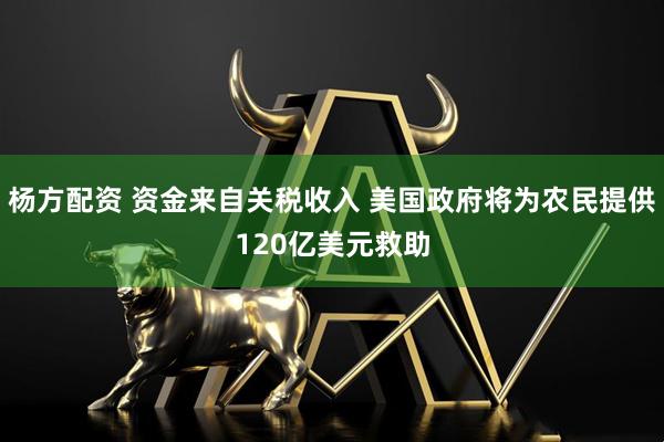 杨方配资 资金来自关税收入 美国政府将为农民提供120亿美元救助