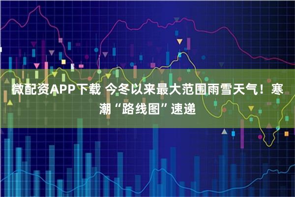 微配资APP下载 今冬以来最大范围雨雪天气！寒潮“路线图”速递