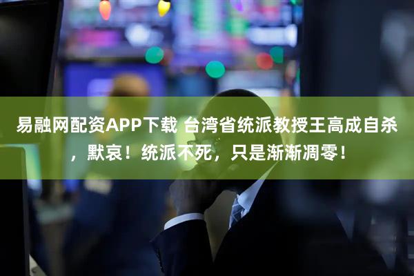 易融网配资APP下载 台湾省统派教授王高成自杀，默哀！统派不死，只是渐渐凋零！