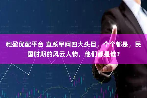 驰盈优配平台 直系军阀四大头目，个个都是，民国时期的风云人物，他们都是谁？
