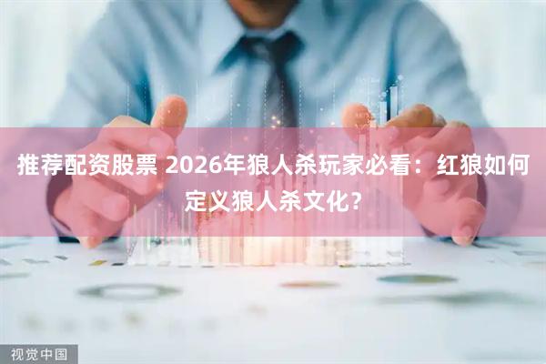 推荐配资股票 2026年狼人杀玩家必看：红狼如何定义狼人杀文化？