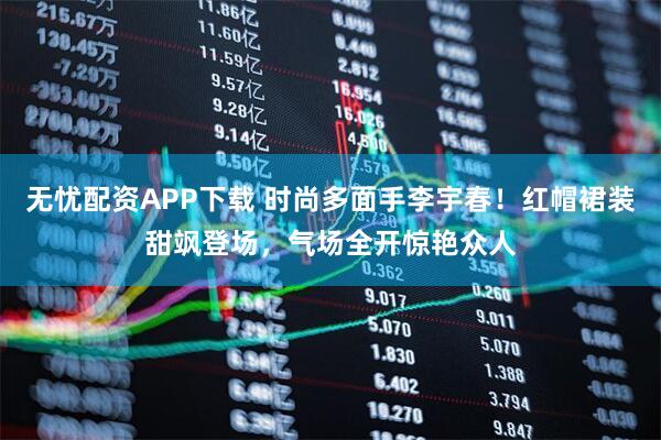 无忧配资APP下载 时尚多面手李宇春！红帽裙装甜飒登场，气场全开惊艳众人