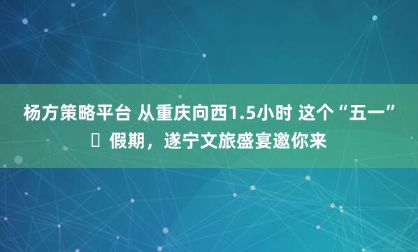 杨方策略平台 从重庆向西1.5小时 这个“五一”‌假期，遂宁文旅盛宴邀你来