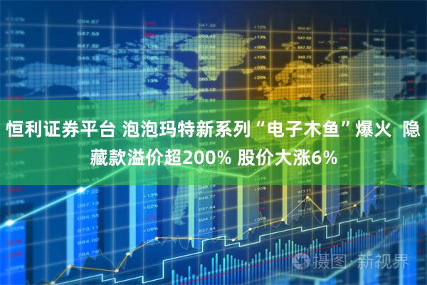 恒利证券平台 泡泡玛特新系列“电子木鱼”爆火  隐藏款溢价超200% 股价大涨6%