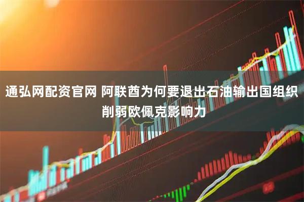 通弘网配资官网 阿联酋为何要退出石油输出国组织 削弱欧佩克影响力