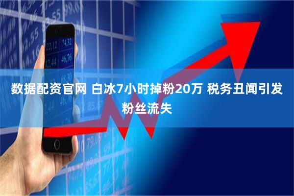 数据配资官网 白冰7小时掉粉20万 税务丑闻引发粉丝流失