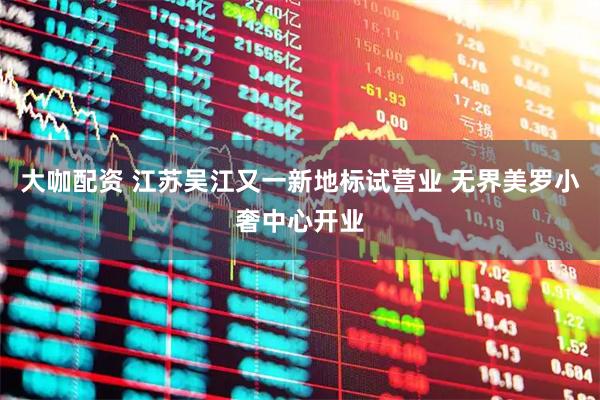 大咖配资 江苏吴江又一新地标试营业 无界美罗小奢中心开业