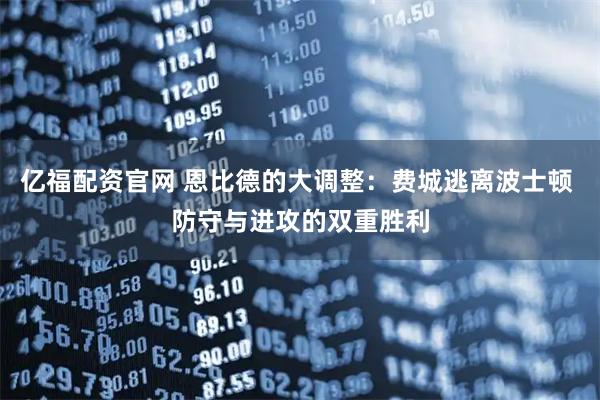 亿福配资官网 恩比德的大调整：费城逃离波士顿 防守与进攻的双重胜利