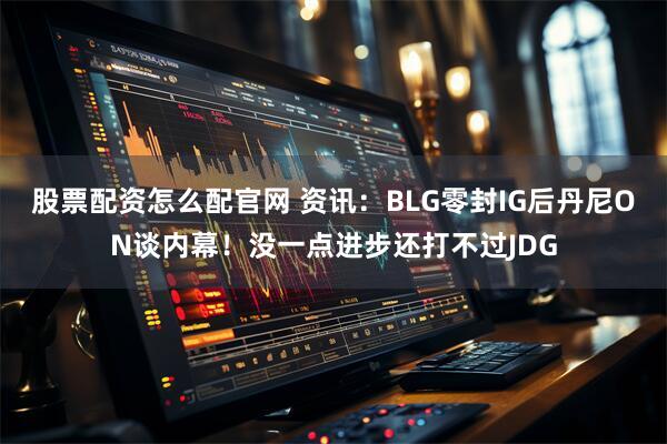 股票配资怎么配官网 资讯：BLG零封IG后丹尼ON谈内幕！没一点进步还打不过JDG